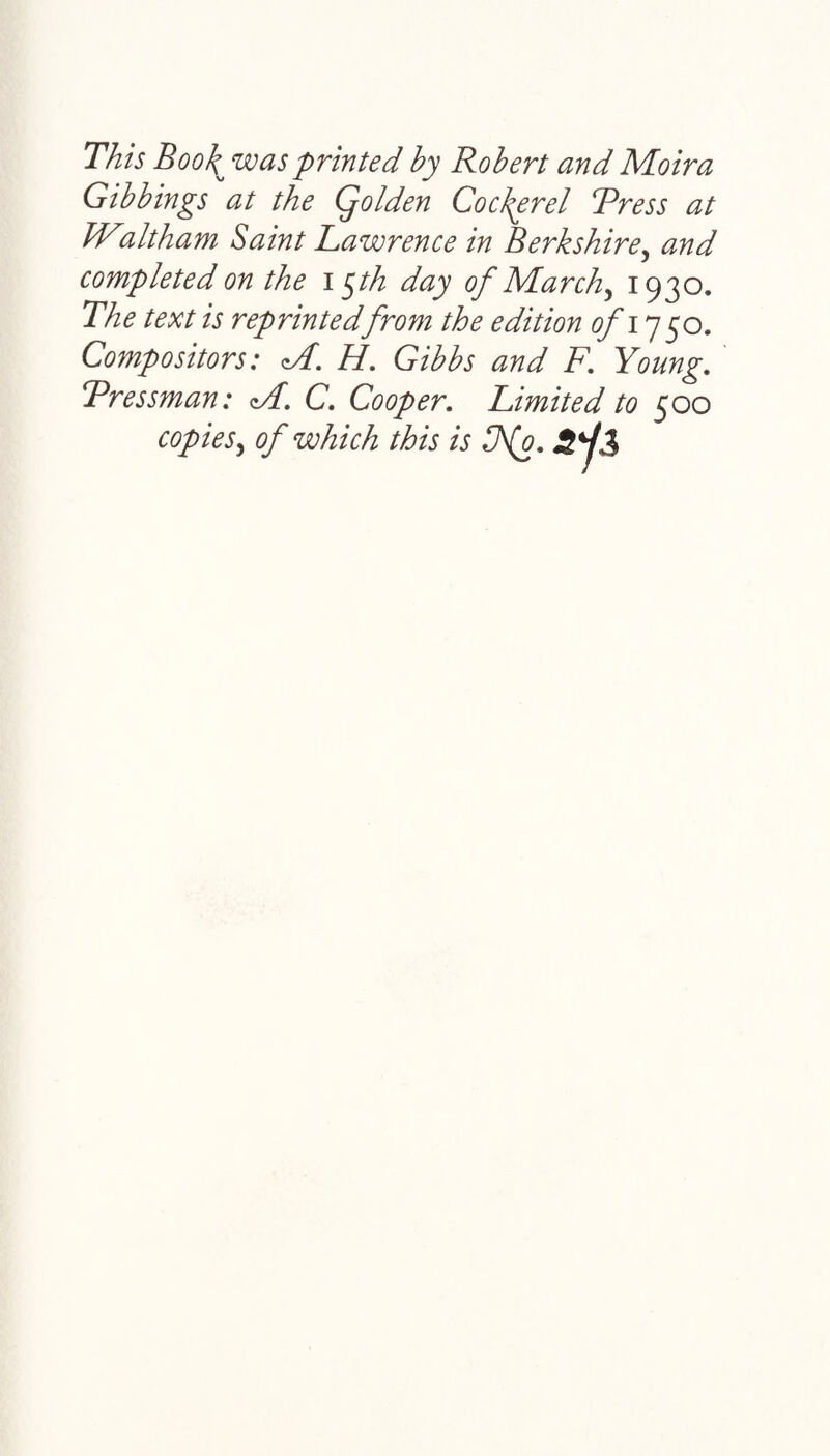 This Boo% was printed by Robert and Moira Gibbings at the Qolden Cockerel Tress at JValtham Saint Lawrence in Berkshire, and completed on the 15th day of March, 1930. The text is reprintedfrom the edition ofi 750. Compositors: <M. H. Gibbs and F. Young. Tressman: FT C. Cooper. Limited to 500 copies^ of which this is 0\(0. sii