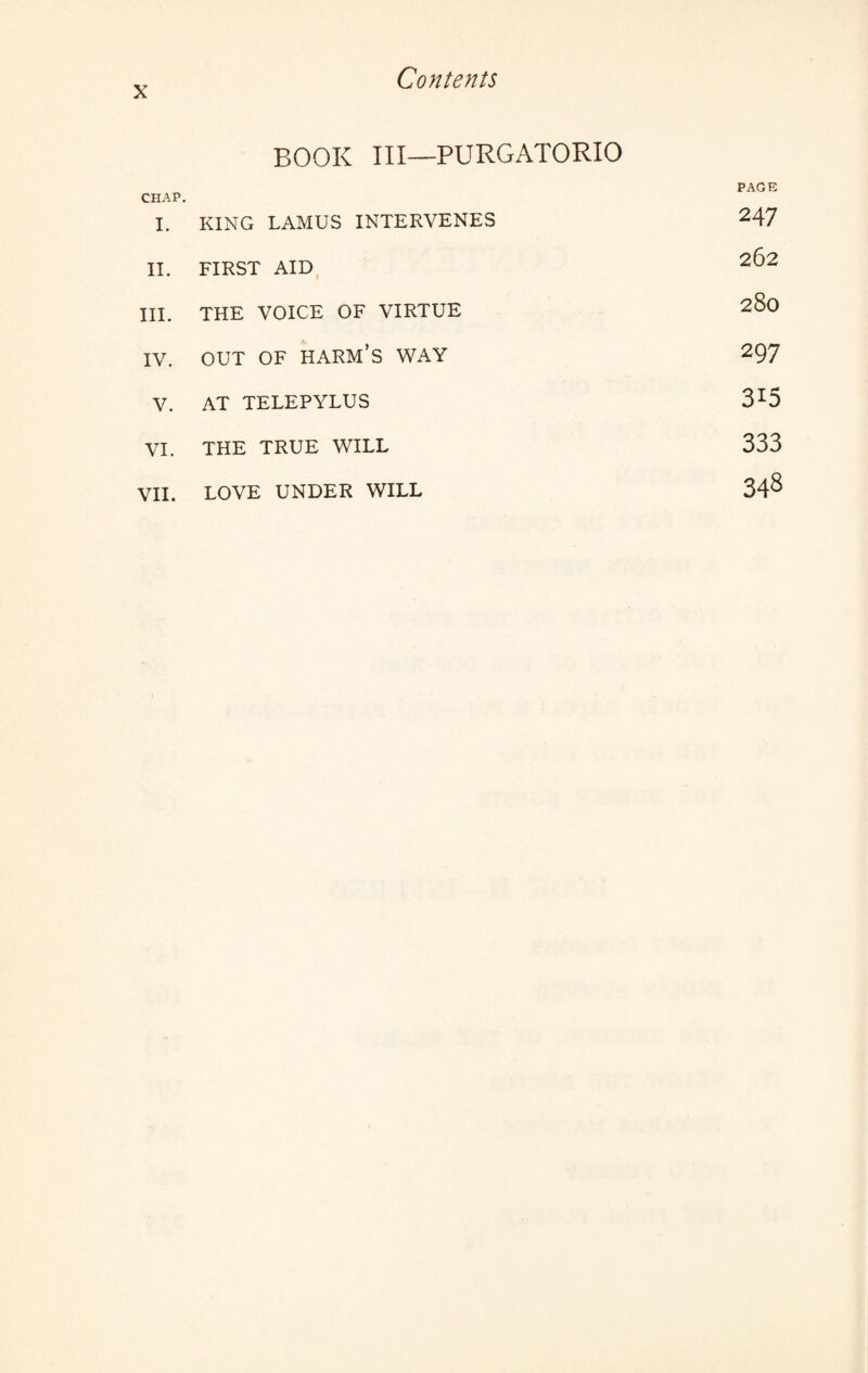 BOOK III—PURGATORIO CHAP. I. KING LAMUS INTERVENES PAGE 247 II. FIRST AID 262 III. THE VOICE OF VIRTUE 280 IV. OUT OF HARM’S WAY 297 V. AT TELEPYLUS 315 VI. THE TRUE WILL 333 VII. LOVE UNDER WILL 348