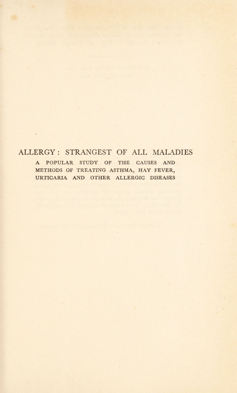 ALLERGY: STRANGEST OF ALL MALADIES A POPULAR STUDY OF THE CAUSES AND METHODS OF TREATING ASTHMA, HAY FEVER, URTICARIA AND OTHER ALLERGIC DISEASES
