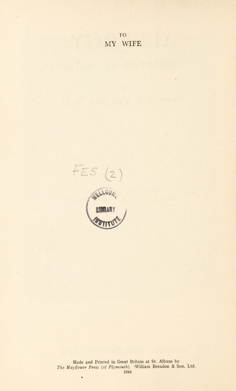 TO MY WIFE Made and Printed in Great Britain at St. Albans by The Mayflower Press {of Plymouth). 'William Brendon & Son, Ltd. 1944
