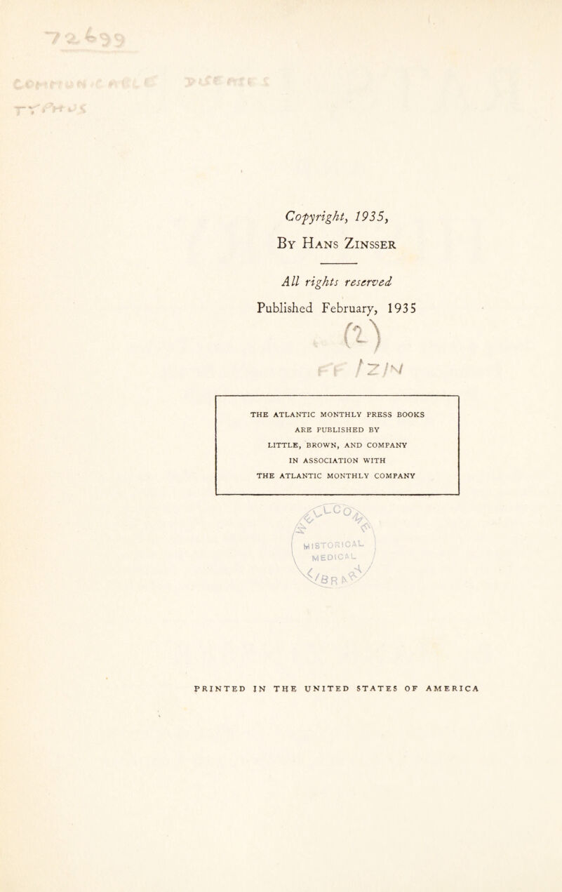 Copyright, 1935, By Hans Zinsser All rights reserved Published February, 1935 THE ATLANTIC MONTHLY PRESS BOOKS ARE PUBLISHED BY LITTLE, BROWN, AND COMPANY IN ASSOCIATION WITH THE ATLANTIC MONTHLY COMPANY PRINTED IN THE UNITED STATES OF AMERICA