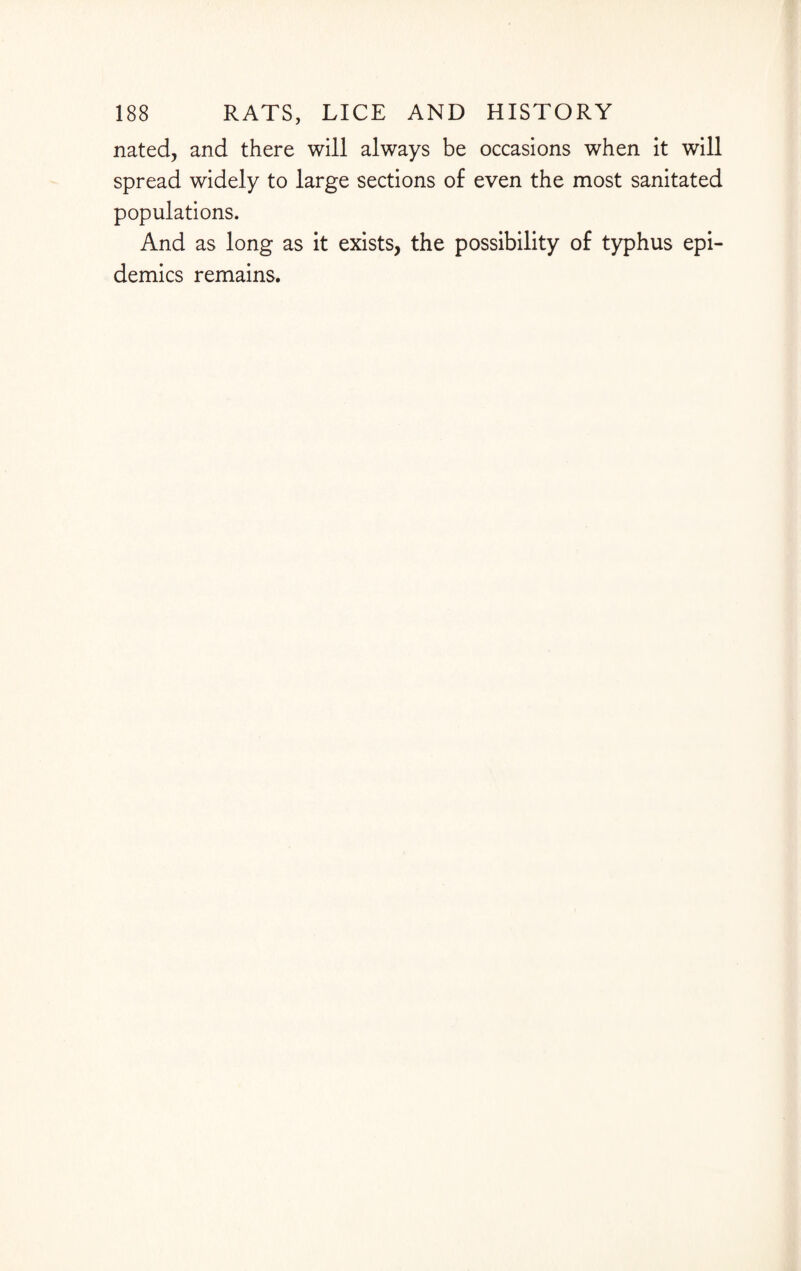 nated, and there will always be occasions when it will spread widely to large sections of even the most sanitated populations. And as long as it exists, the possibility of typhus epi¬ demics remains.