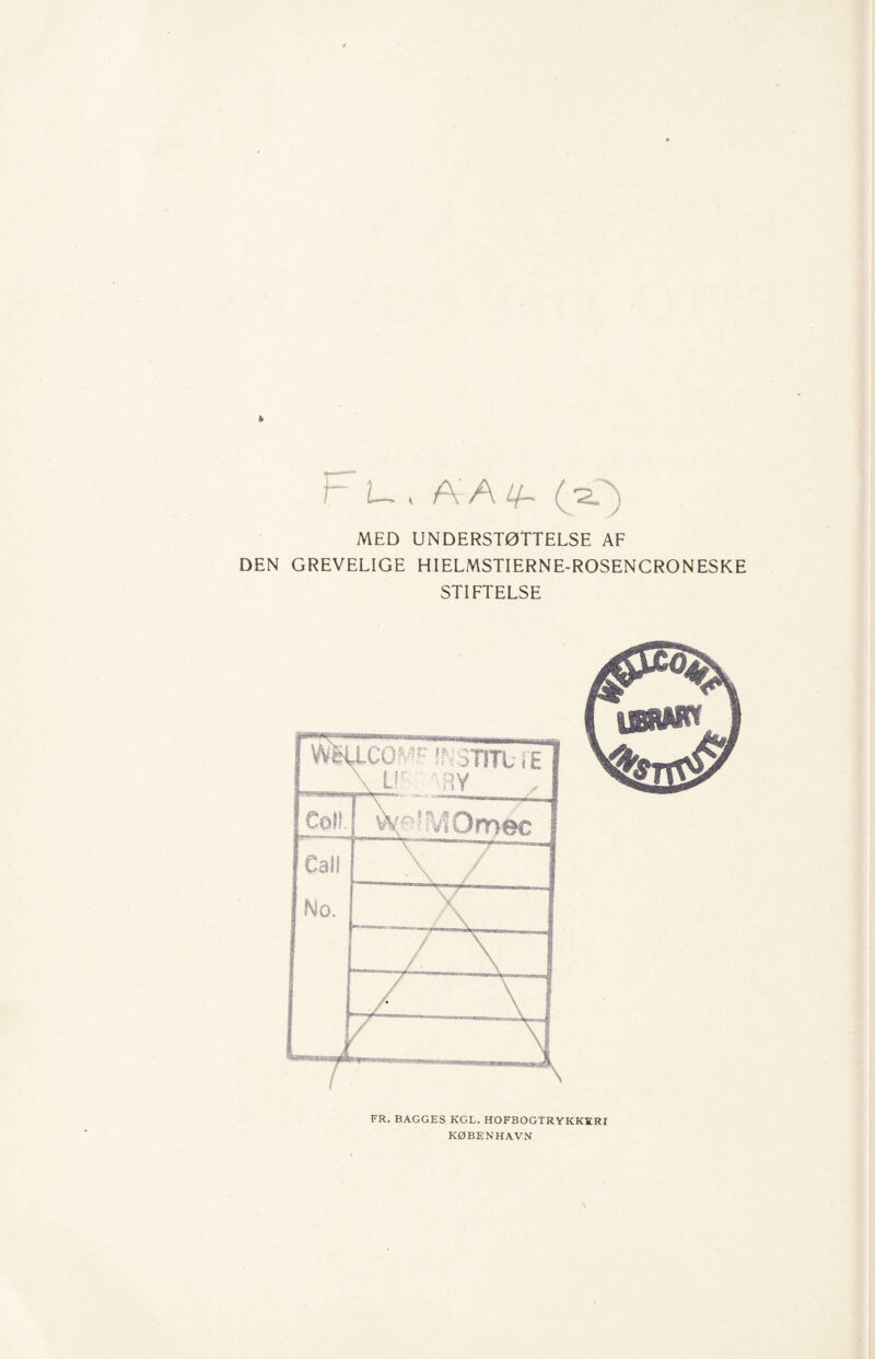 S* r L, . A A Lf- (^T) MED UNDERSTØTTELSE AF DEN GREVELIGE HI ELMSTIERN E-ROSENCRON ESKE STIFTELSE FR. BAGGES KGL. HOFBOGTRYKKERI KØBENHAVN