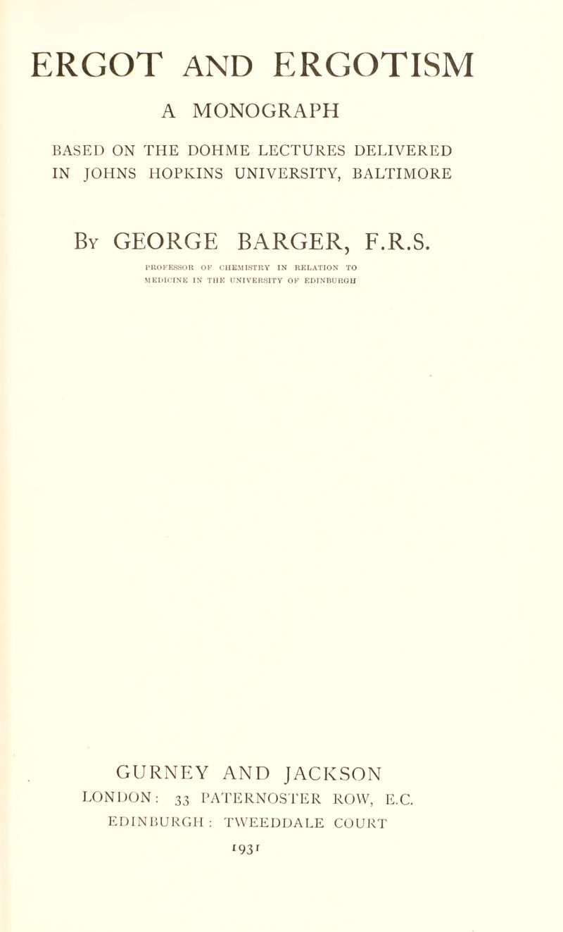 A MONOGRAPH BASED ON THE DOHME LECTURES DELIVERED IN JOHNS HOPKINS UNIVERSITY, BALTIMORE By GEORGE BARGER, F.R.S. PROFESSOR OF CHEMISTRY IN RELATION TO MEDICINE IN THE UNIVERSITY OF EDINBURGH GURNEY AND JACKSON LONDON: 33 PATERNOSTER ROW, E.C. EDINBURGH: TWEEDDALE COURT *93r