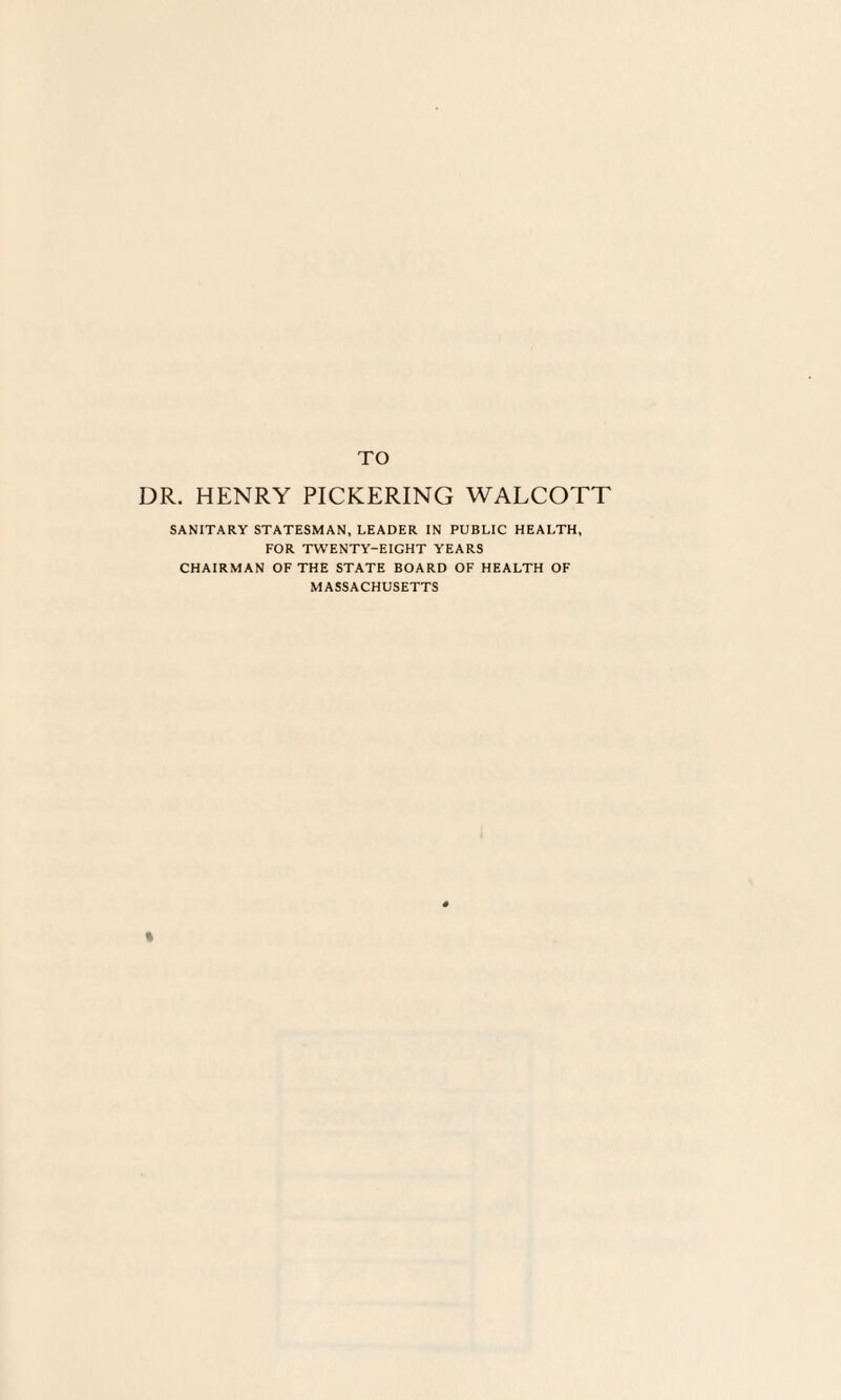 DR. HENRY PICKERING WALCOTT SANITARY STATESMAN, LEADER IN PUBLIC HEALTH, FOR TWENTY-EIGHT YEARS CHAIRMAN OF THE STATE BOARD OF HEALTH OF MASSACHUSETTS