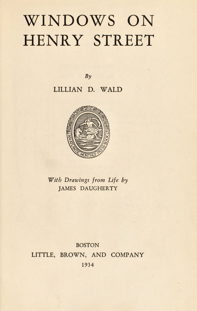 WINDOWS ON HENRY STREET By LILLIAN D. WALD With Drawings from Life by JAMES DAUGHERTY BOSTON LITTLE, BROWN, AND COMPANY 1934