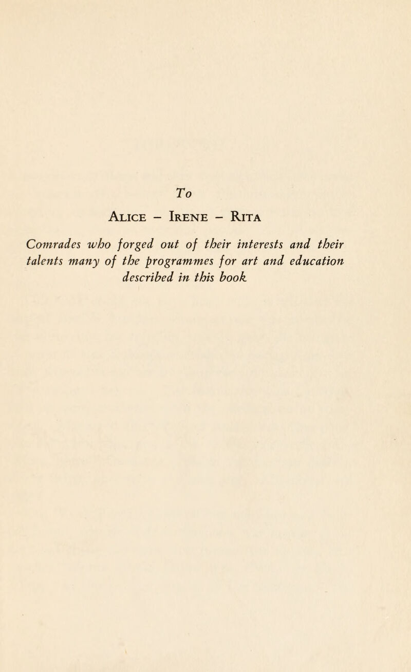 To Alice - Irene - Rita Comrades who forged out of their interests and their talents many of the programmes for art and education described in this book