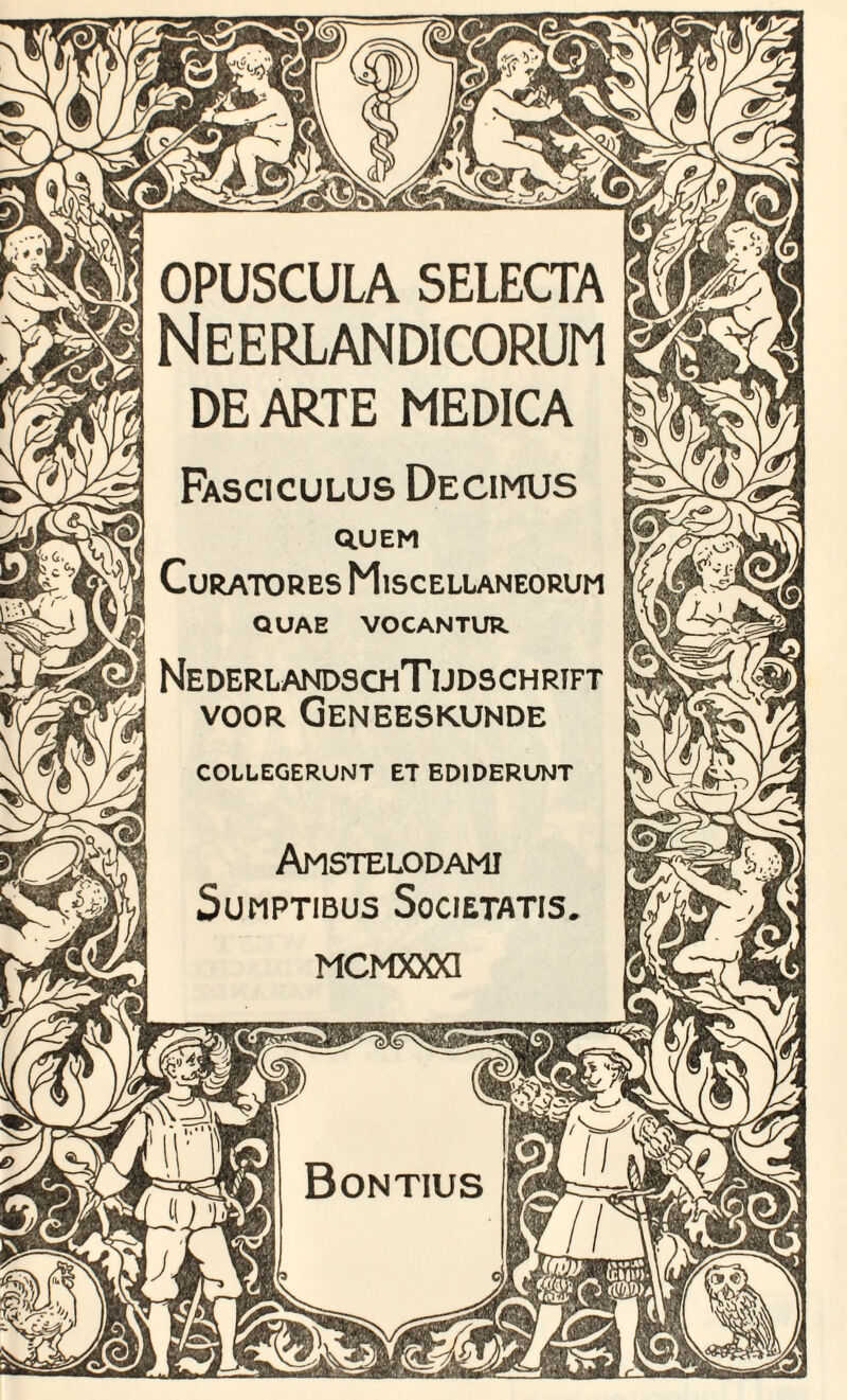 OPUSCULA SELECTA Neerlandicorum DE ARTE MEDICA Fasciculus Decimus Q.UEM Curatores Miscellaneorum QUAE VOCANTUR NederlandschTijdschrjft voor Geneeskunde COLLEGERUNT ET EDIDERUNT Amstelodami Sumptibus Societatis MCMXXXI Bontius