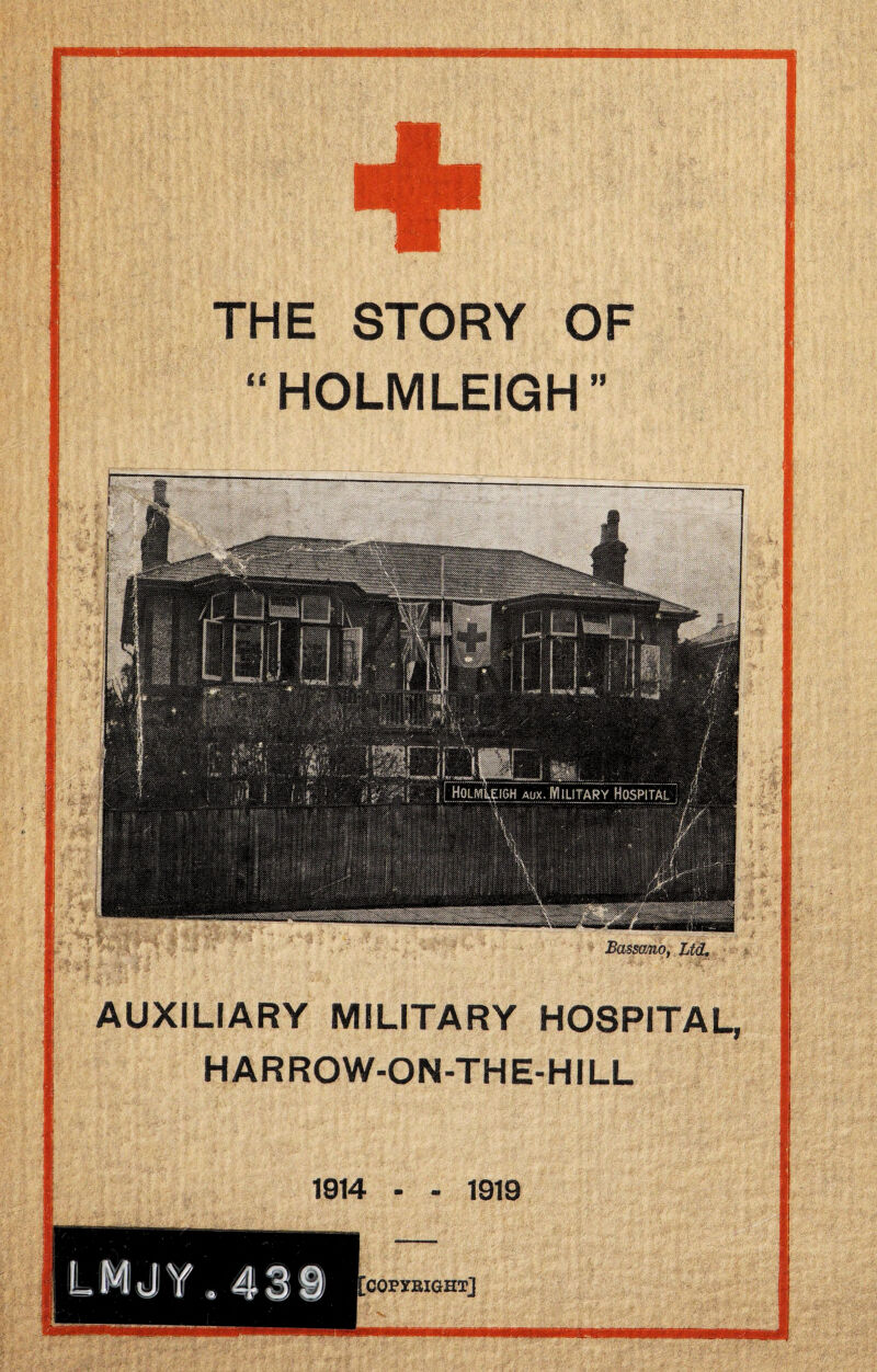 1914 - • 1919 ■ COFYKIGHT] THE STORY OF “ HOLMLEIGH” Bassano, Ltd. AUXILIARY MILITARY HOSPITAL, HARROW-ON-THE-HILL