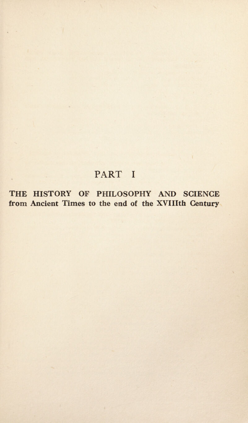 PART I the history of philosophy and science from Ancient Times to the end of the XVIIIth Century