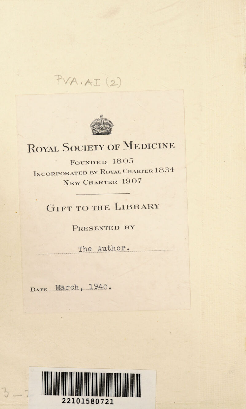 Royal Society of Medicine Founded 1805 Incorporated by Royal Charter 18 <34 Mew C harter 19 07 % C J I F T T O TH E Ij. 1 B RARI Presented bn The Author..,. Datk March...,.1.94.0. 22101580721