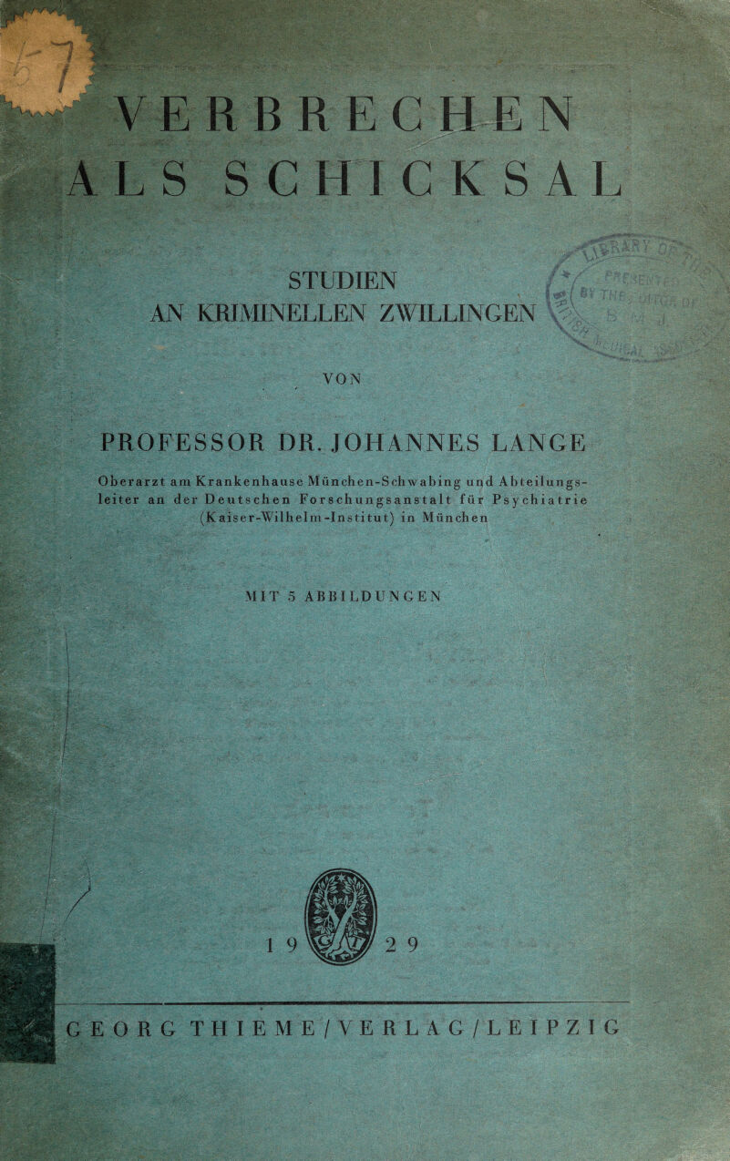 V E R B R E C HEN ALS SCHICKSAL STUDIEN AN KRIMINELLEN ZWILLINGEN VON » * PROFESSOR DR. JOHANNES LANGE Oberarzt am Krankenhause München-Schwabing und Abteilungs¬ leiter an der Deutschen Forschungsanstalt für Psychiatrie (Kaiser-Wilhelm-Institut) in München MIT 5 ABBILDUNGEN GEORG THIE ME / VERLAG / LEIPZIG