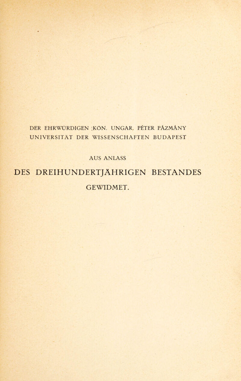 DER EHRWÜRDIGEN :KÖN. UNGAR. PÜTER PÄZMÄNY UNIVERSITÄT DER WISSENSCHAFTEN BUDAPEST AUS ANLASS DES DREIHUNDERTJÄHRIGEN BESTANDES GEWIDMET.