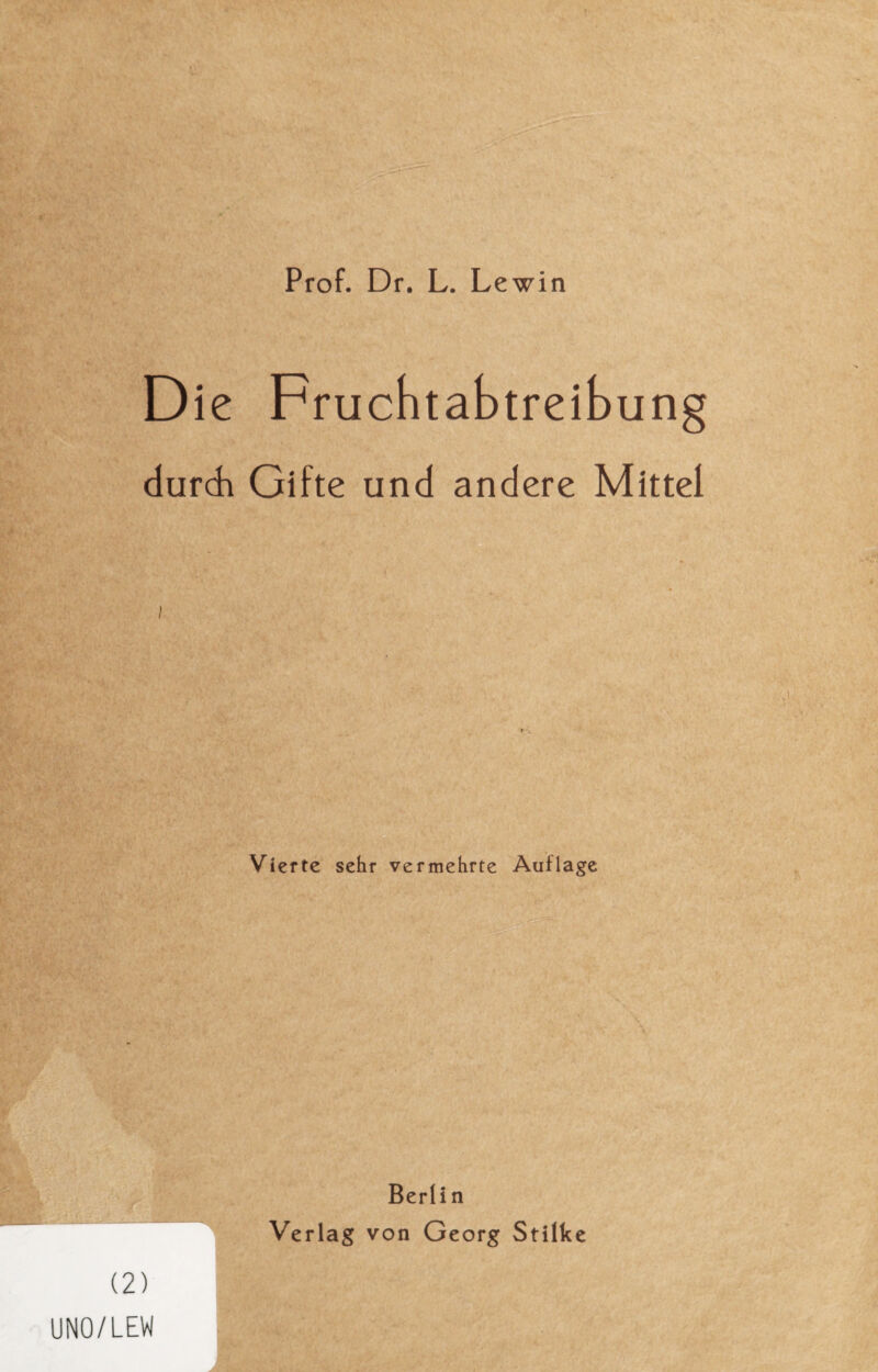 Prof. Dr. L. Lewin Die Fruchtabtreibung durdi Gifte und andere Mittel ! f Vierte sehr vermehrte Auflage Berlin Verlag von Georg Stilke (2) UNO/LEW