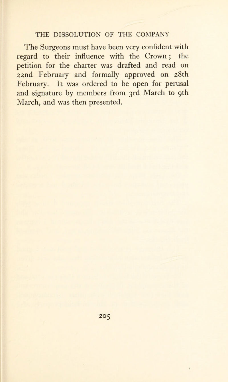 The Surgeons must have been very confident with regard to their influence with the Crown; the petition for the charter was drafted and read on 22nd February and formally approved on 28th February. It was ordered to be open for perusal and signature by members from 3rd March to 9th March, and was then presented.