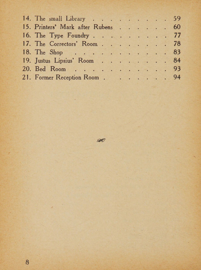 14. The small Library ..... .... 59 15. Printers’ Mark after Rubens .... 60 16. The Type Foundry. .... 77 17. The Correctors’ Room .... .... 78 18. The Shop . .... 83 19. Justus Lipsius’ Room .... .... 84 20. Bed Room. .... 93 21. Former Reception Room . .... 94