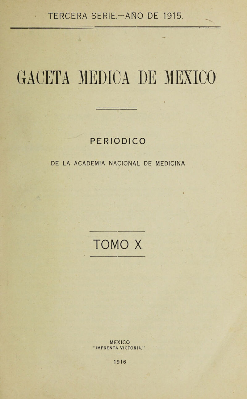 TERCERA SERIE-AÑO DE 1915. GACETA MEDICA DE MEXICO \ PERIODICO DE LA ACADEMIA NACIONAL DE MEDICINA TOMO X MEXICO “IMPRENTA VICTORIA.”