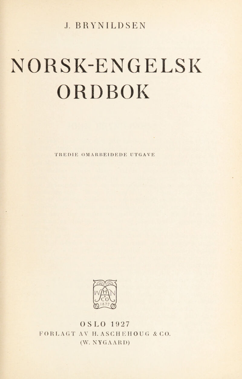 J. BRYNILDSEN NORSK-ENGELSK ORDBOK TIIED1E OMARREIDEDE UTGAVE / & \ _ 'COL OSLO 19 27 FORLAGT AV H. ASCHEHOUG & CO. (W. NYGAARD)