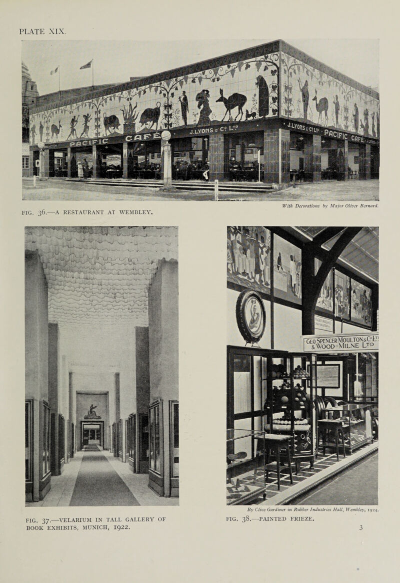 FIG. 36.—A RESTAURANT AT WEMBLEY. With Decorations hy Major Oliver Bernard. FIG. 37.—VELARIUM IN TALL GALLERY OF BOOK EXHIBITS, MUNICH, 1922. By Clive Gardiner in Rubber Industries Hall, Wembley, 1924. FIG. 38.—PAINTED FRIEZE. 3