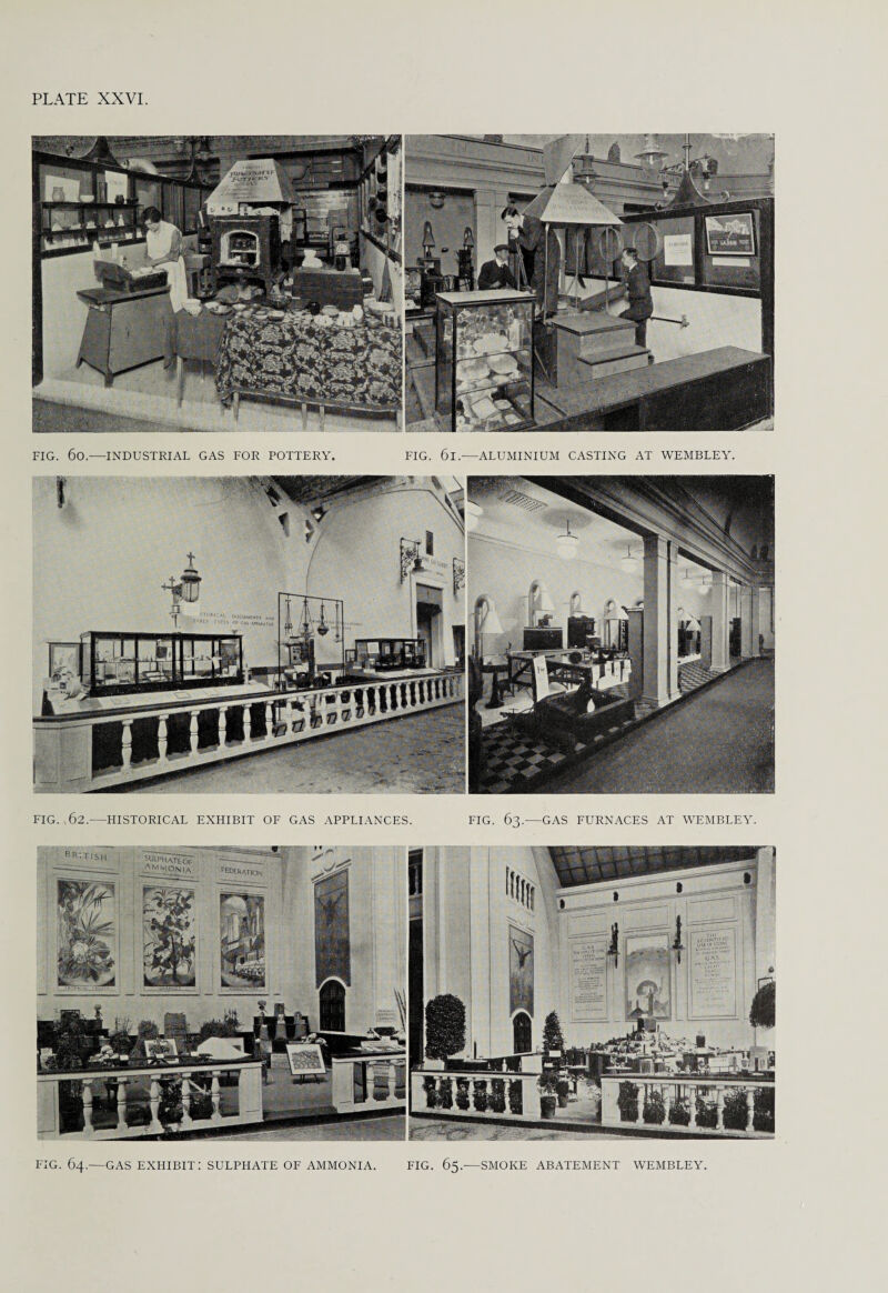 FIG. 60.-—INDUSTRIAL GAS FOR POTTERY. FIG. 6l—ALUMINIUM CASTING AT WEMBLEY. FIG. 64.—GAS EXHIBIT! SULPHATE OF AMMONIA. FIG. 65.—SMOKE ABATEMENT WEMBLEY.