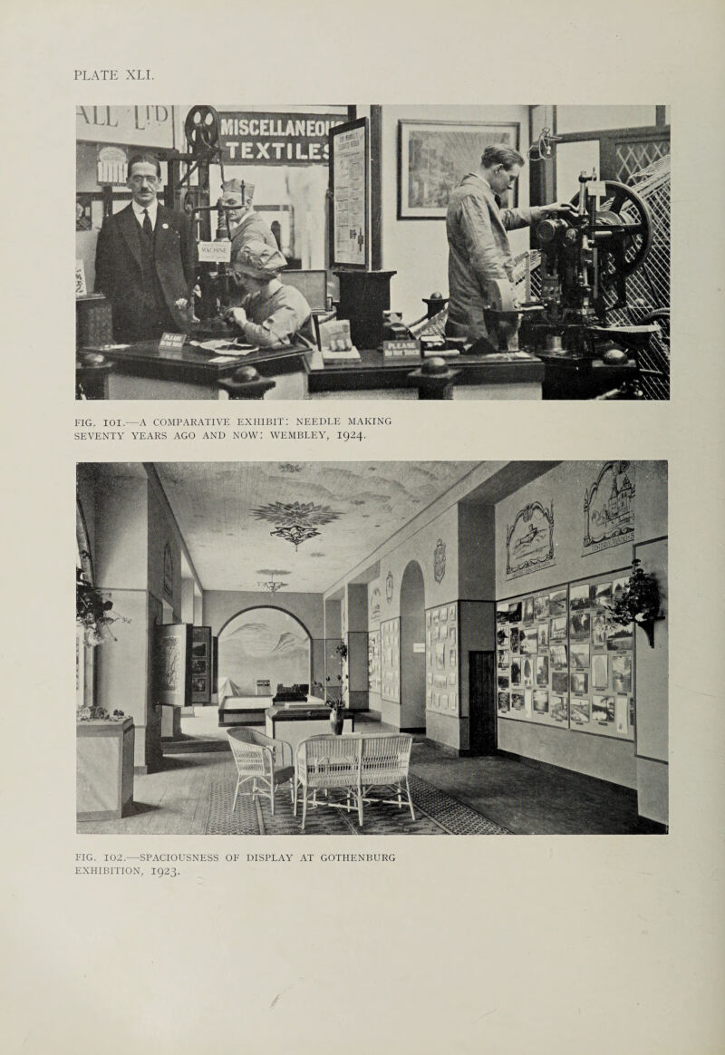 FIG. IOI.—A COMPARATIVE EXHIBIT: NEEDLE MAKING SEVENTY YEARS AGO AND NOW! WEMBLEY, 1924. FIG. 102.—SPACIOUSNESS OF DISPLAY AT GOTHENBURG EXHIBITION, I923.