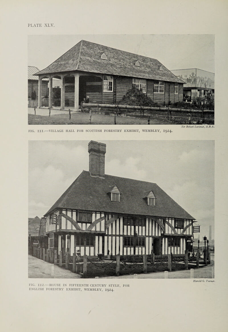 Sir Robert Lorimer, A.R.A. FIG. III.—VILLAGE HALL FOR SCOTTISH FORESTRY EXHIBIT, WEMBLEY, 1924. Harold G. Turner. FIG. 112.—HOUSE IN FIFTEENTH CENTURY STYLE, FOR ENGLISH FORESTRY EXHIBIT, WEMBLEY, 1924.
