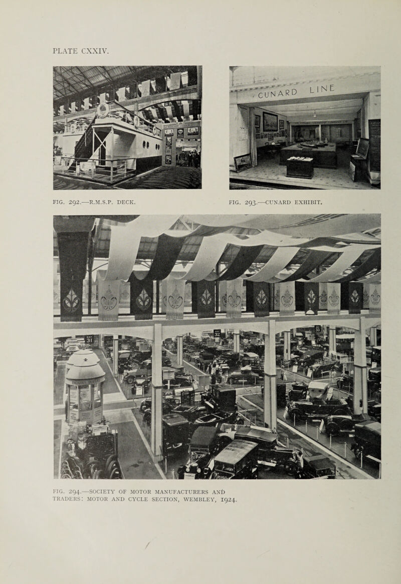 FIG. 292.—R.M.S.P. DECK. FIG. 293.—CUNARD EXHIBIT. CUN AR D FIG. 294.—SOCIETY OF MOTOR MANUFACTURERS AND TRADERS: MOTOR AND CYCLE SECTION, WEMBLEY, I924.