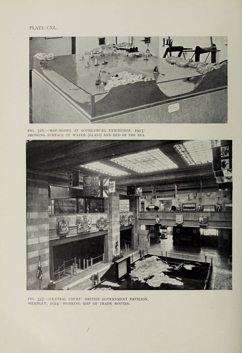 FIG. 326.—MAP-MODEL AT GOTHENBURG EXHIBITION, 1923: SHOWING SURFACE OF WATER (GLASS) AND BED OF THE SEA. FIG. 327.—CENTRAL COURT! BRITISH GOVERNMENT PAVILION WEMBLEY, I924: WORKING MAP OF TRADE ROUTES.