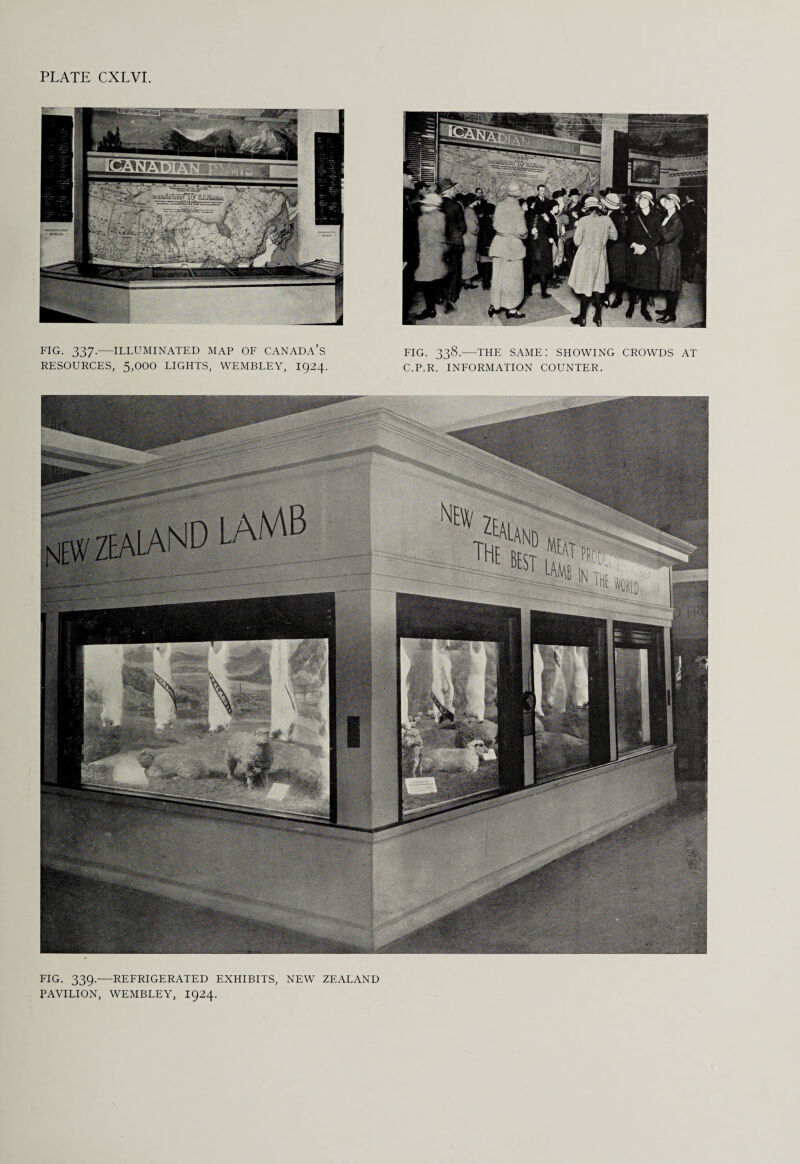 FIG. 337-—ILLUMINATED MAP OF CANADA’S RESOURCES, 5,000 LIGHTS, WEMBLEY, 1924. FIG. 338.—THE SAME! SHOWING CROWDS AT C.P.R. INFORMATION COUNTER. FIG. 339.—REFRIGERATED EXHIBITS, NEW ZEALAND