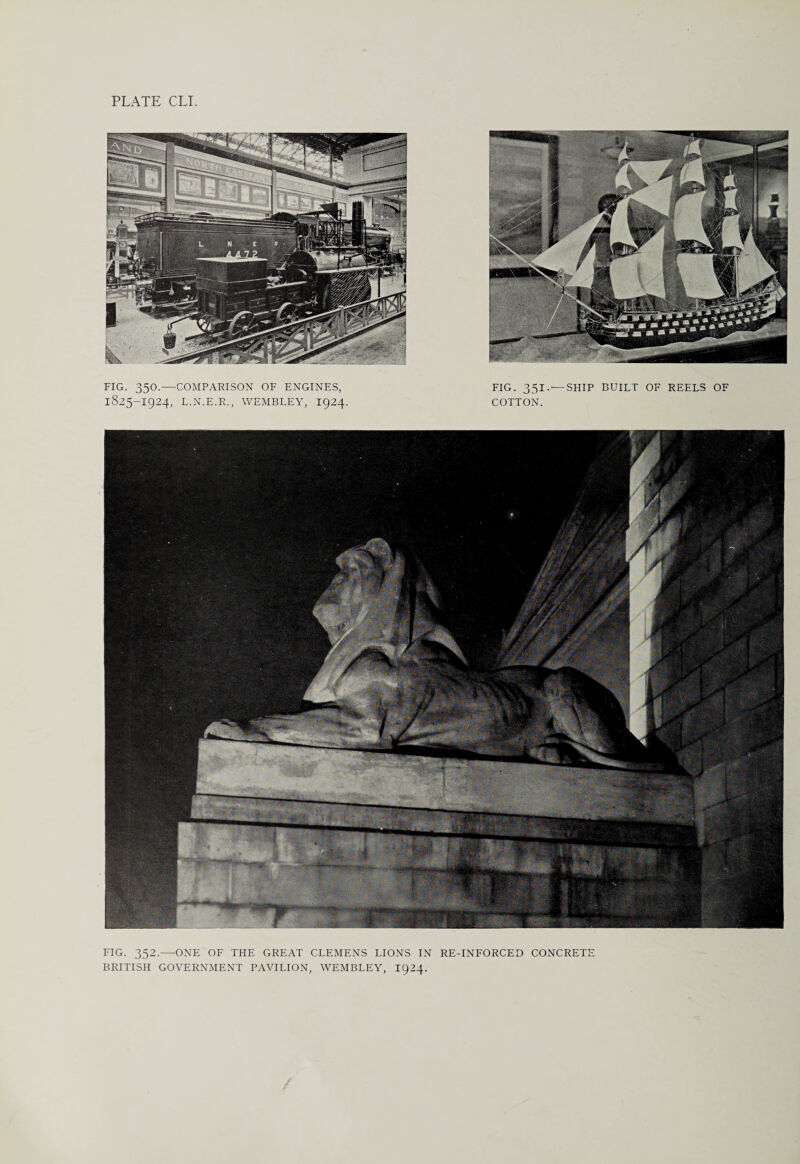 FIG. 350.—COMPARISON OF ENGINES, 1825-1924, L.N.E.R., WEMBLEY, 1924. FIG. 351. — SHIP BUILT OF REELS OF COTTON. FIG. 352.—ONE OF THE GREAT CLEMENS LIONS IN RE-INFORCED CONCRETE BRITISH GOVERNMENT PAVILION, WEMBLEY, 1924.