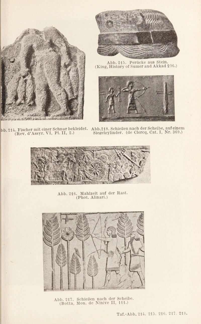 ■ (Rev. d’Assyr. VI, PI. II, 2.) Siegelzylinder, (de Clercq, Cat. I, Nr. 369.) Abb. 216. Mahlzeit auf der Rast. (Phot. Alinari.) 1'! 'i ij Abb. 217. Schießen nach der Scheibe. Ü (Botta, Mon. de Ninive II, 111.) L