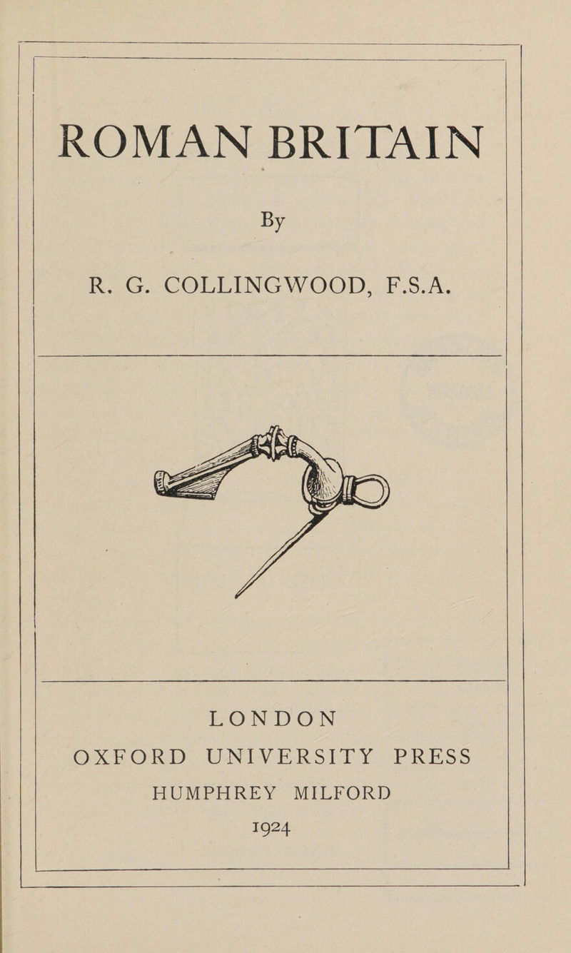 ROMAN BRITAIN By R. G. COLLINGWOOD, F.S.A. LONDON OXFORD UNIVERSITY PRESS HUMPHREY MILFORD 1924