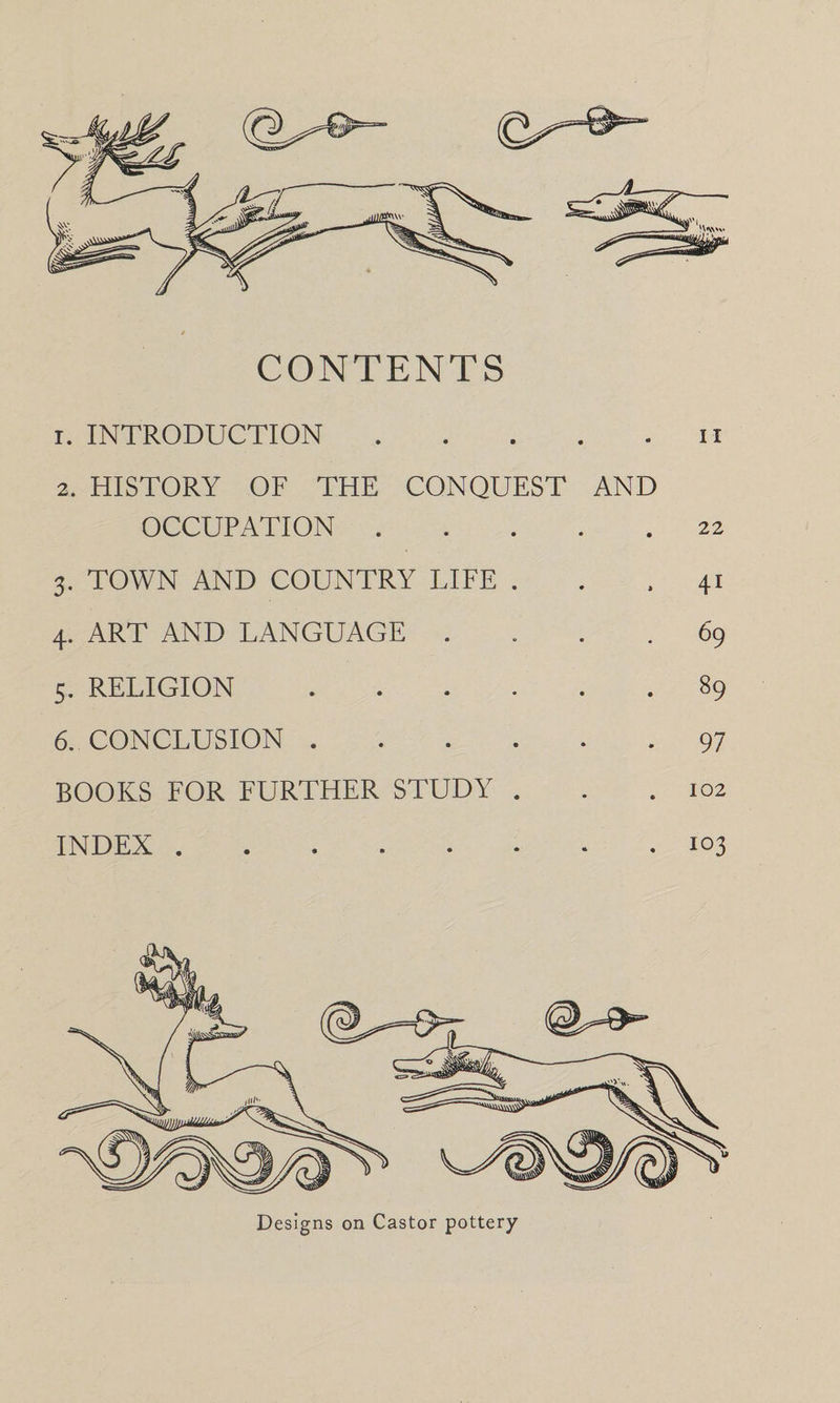 CONTENTS 1. INTRODUCTION.n 2. HISTORY OF THE CONQUEST AND OCCUPATION.22 3. TOWN AND COUNTRY LIFE . . ,41 4. ART AND LANGUAGE .... 69 5. RELIGION.89 6. CONCLUSION.97 BOOKS FOR FURTHER STUDY . . .102 INDEX ..103 Designs on Castor pottery