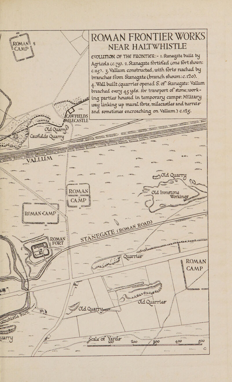 Ms? Old Ironstone '1 Workii ROMAN \ FORT UlUlllilttiU /Old Quarry. |RQMAm % £ CAMP % U ROMAN FRONTIER WORKS NEAR HALTWHISTLE £ VOLUTION OF Trie FUONTl£Ii:- i. Stanegate built by Agricola Cc.ffl. i. Stanegate fortified com fort sheum: c.115). 5.Vallum constructed, u?tth forts reached by branches from Stanegate ibranch. shoum.:c.i2o). 4..Wall built Cguarries opened S. of Stanegate: Vallum breached every ay yds. for transport of stone ;ioorIc- ing parties housed in temporary camps: Military u?ay linking up mural forts, milecastles and turrets and sometimes encroaching on Vailum.) c.iQg. OwMAs . .. nx^ssR-^*.• idess^^ ..- _ mLUAV s\»!»//., A»»i ««»• Old Quarry ^•'rxu a^. ^ \ \^S . S :• . % II ..■&lt;»■ ‘J ^yutuuituk il ROMAN! li” y«yuiiiMp- VJ.MMtfiag life CAMP if &gt;•- 'ATT! S ROMAN &lt;CAA\P » |s ROAiAN I CAA\P , # / % / stHStmwt ’-uam SSS» |Earru