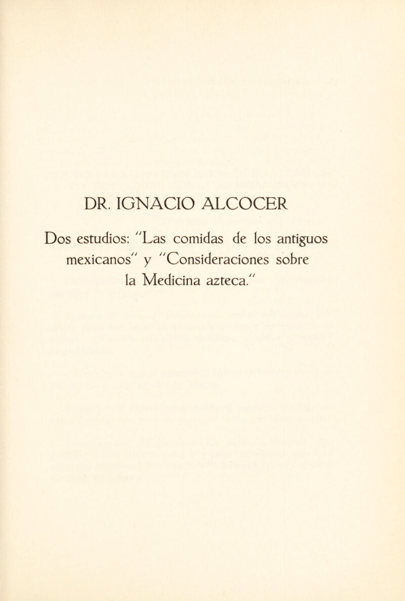 DR. IGNACIO ALCOCER Dos estudios: “Las comidas de los antiguos mexicanos y “Consideraciones sobre la Medicina azteca/'