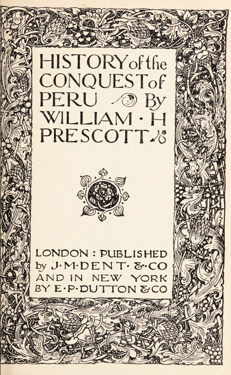 ■ m mm HISTORYoftfie CONQUESTof PERU By WILLIAM • H PRESCOTTA’ LONDON : PUBLISHED by J-M-DEN T* &-CO AND IN NEW YORK BY E-P-DUTTON SfCO