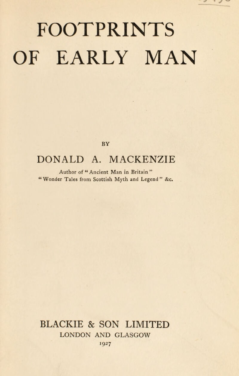 OF EARLY MAN BY DONALD A. MACKENZIE Author of “Ancient Man in Britain” “Wonder Tales from Scottish Myth and Legend” &c. BLACKIE & SON LIMITED LONDON AND GLASGOW 1927