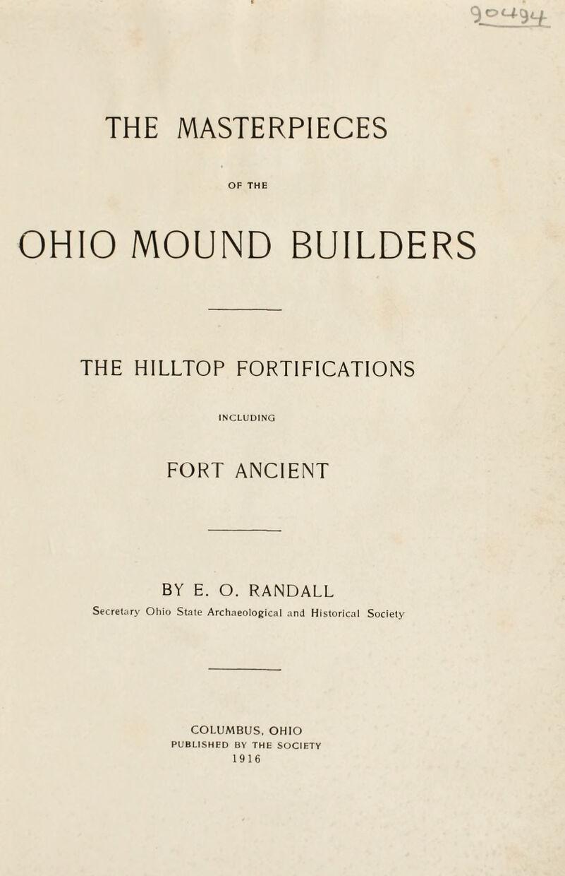 OF THE OHIO MOUND BUILDERS THE HILLTOP FORTIFICATIONS INCLUDING FORT ANCIENT BY E. O. RANDALL Secretary Ohio State Archaeological and Historical Society COLUMBUS. OHIO PUBLISHED BY THE SOCIETY