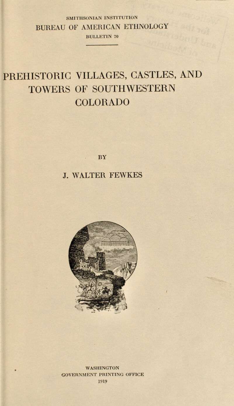 SMITHSONIAN INSTITUTION BUREAU OF AMERICAN ETHNOLOGY BULLETIN 70 PREHISTORIC VILLAGES, CASTLES, AND TOWERS OF SOUTLIWESTERN COLORADO BY J. WALTER FEWKES WASHINGTON GOVERNMENT PRINTING OFFICE 1919