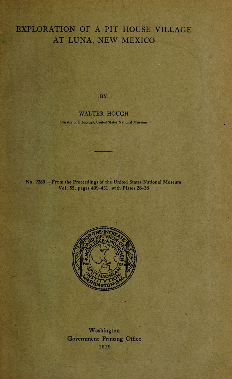 EXPLORATION OF A PIT HOUSE VILLAGE AT LUNA, NEW MEXICO BY WALTER HOUGH Curator of Ethnology, United States National Museum No. 2280.—From the Proceedings of the United States National Museum Vol. 55, pages 409-431, with Plates 28-38 Washington Government Printing Office 1919