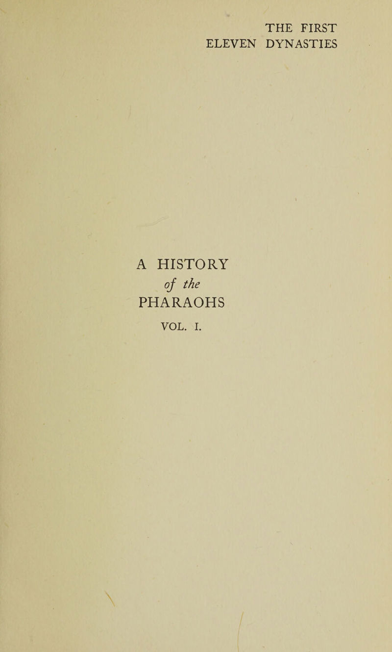 THE FIRST ELEVEN DYNASTIES i A HISTORY of the PHARAOHS VOL. I.