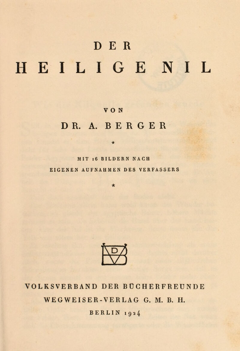 DER HEILIGE NIL VON DR. A. BERGER * MIT 16 BILDERN NACH EIGENEN AUFNAHMEN DES VERFASSERS * VOLKSVERBAND DER BÜCHERFREUNDE WEGWEISER-VERLAG G. M. B. H. BERLIN 1924