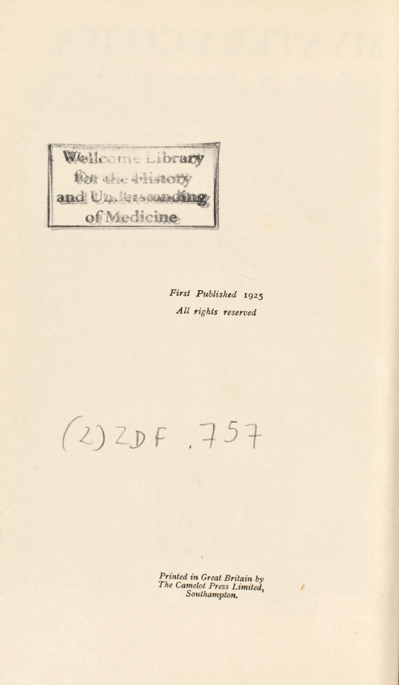 tu :i •. ibraa^r aad U jt*.. i i of Medicine First Published 1925 All rights reserved (l) ZJ>F .^-5'I Printed in Great Britain by The Camelot Press Limited, Southampton.