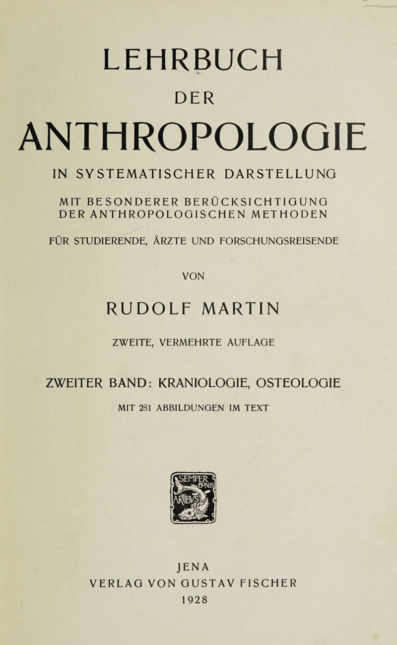 LEHRBUCH DER ANTHROPOLOOIE IN SY STEMATISCH ER DARSTELLUNG MIT BESONDERER BERUCKSICHTIGUNG DER ANTHROPOLOGISCHEN METHODEN FUR STUDIERENDE, ARZTE UND FORSCHUNGSREISENDE VON RUDOLF MARTIN ZWEITE, VERMEHRTE AUFLAGE ZWEITER BAND: KRANIOLOGIE, OSTEOLOGIE MIT 281 ABBILDUNGEN IM TEXT JENA VERLAG VON GUSTAV FISCHER 1928