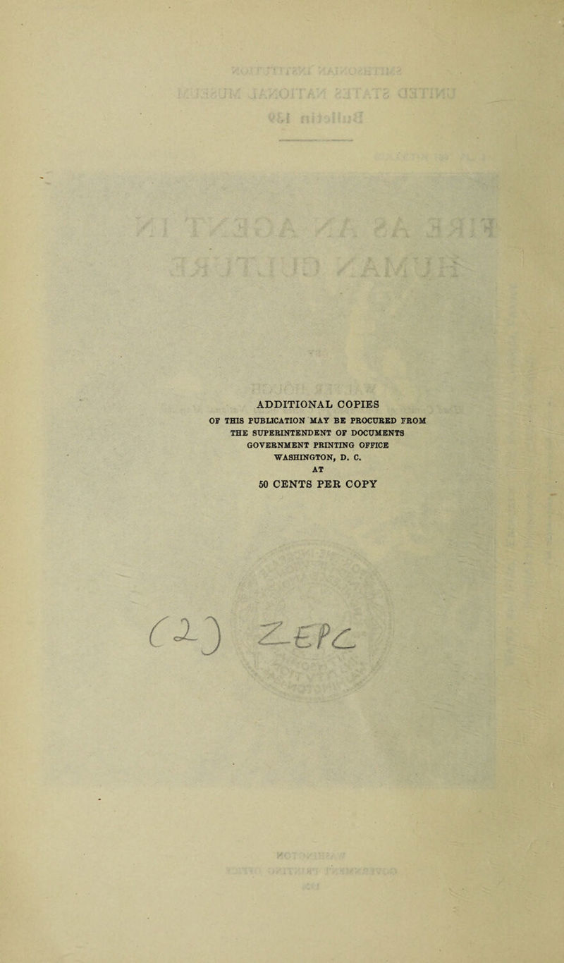 ADDITIONAL COPIES OF THIS PUBLICATION HAY BE PROCURED FROM THE SUPERINTENDENT OF DOCUMENTS GOVERNMENT PRINTING OFFICE WASHINGTON, D. C. AT 50 CENTS PER COPY