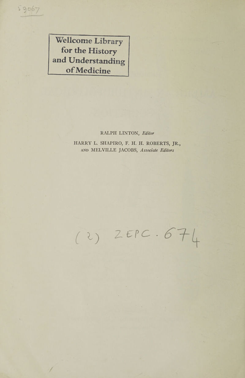 Wellcome Library for the History and Understanding of Medicine RALPH LINTON, Editor HARRY L. SHAPIRO, F. H. H. ROBERTS, JR., and MELVILLE JACOBS, Associate Editors Z C?G . £7-