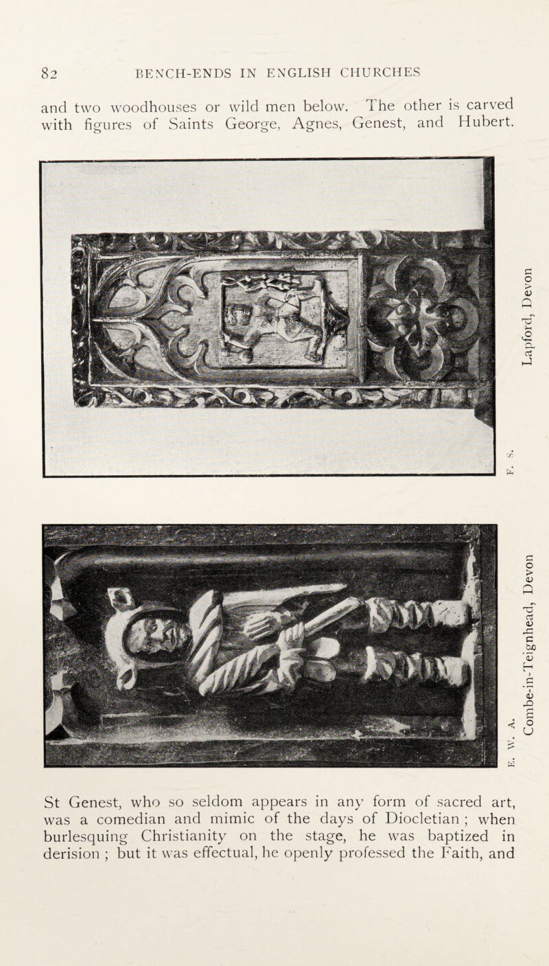 and two woodhouses or wild men below. The other is carved with figures of Saints George,. Agnes, Genest, and Hubert. < St Genest, who so seldom appears in any form of sacred art, was a comedian and mimic of the days of Diocletian ; when burlesquing Christianity on the stage, he was baptized in derision ; but it was effectual, he openly professed the Faith, and Combe-in-Teignhead, Devon Lapford, Devon