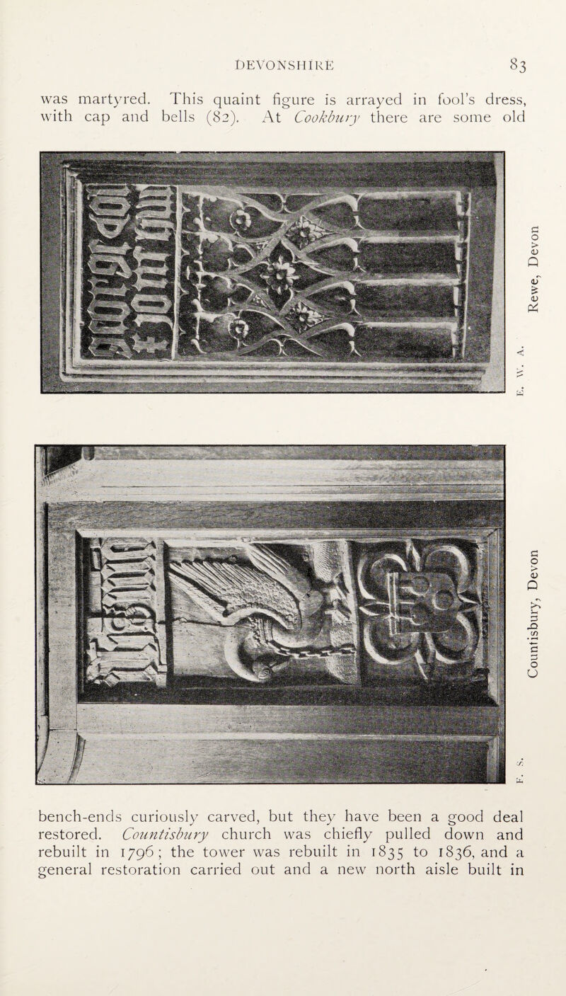 was martyred. This quaint figure is arrayed in fool’s dress, with cap and bells (82). At Cookbury there are some old bench-ends curiously carved, but they have been a good deal restored. Countisbury church was chiefly pulled down and rebuilt in 1796; the tower was rebuilt in 1835 to 1836, and a general restoration carried out and a new north aisle built in Countisbury, Devon Rewe, Devon