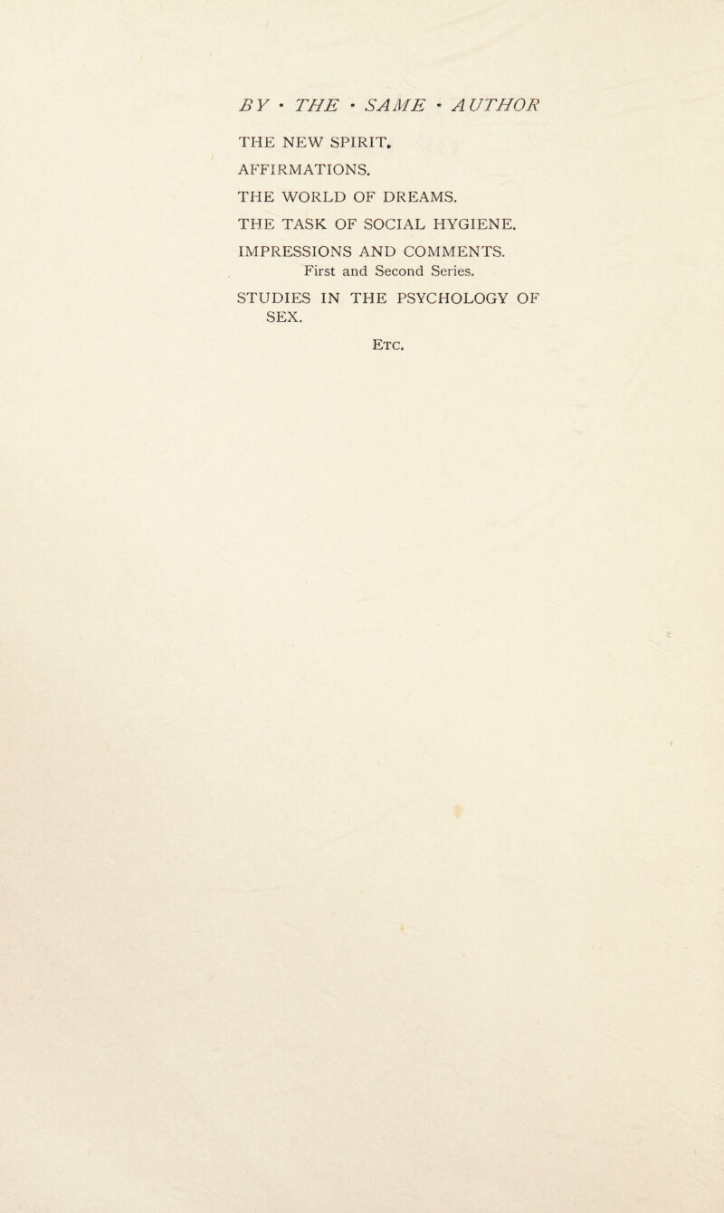 BY * THE • SAME « AUTHOR THE NEW SPIRIT. AFFIRMATIONS. THE WORLD OF DREAMS. THE TASK OF SOCIAL HYGIENE. IMPRESSIONS AND COMMENTS. First and Second Series. STUDIES IN THE PSYCHOLOGY OF SEX. Etc.