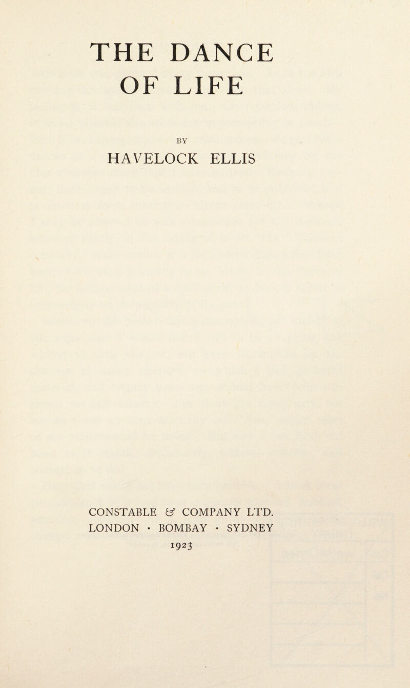 THE DANCE OF LIFE BY HAVELOCK ELLIS CONSTABLE fcf COMPANY LTD. LONDON * BOMBAY • SYDNEY 1923